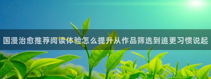 漫画岛热门作品:国漫治愈推荐阅读体验怎么提升从作品筛选到追更习惯说起
