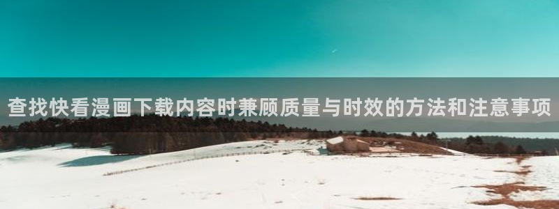 漫画岛人气作品推荐：查找快看漫画下载内容时兼顾质量与时效的方法和注意事项