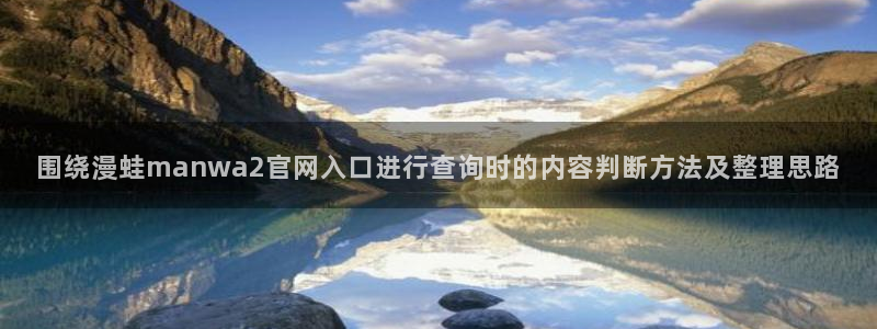 漫画岛热门榜:围绕漫蛙manwa2官网入口进行查询时的内容判断方法及整理思路
